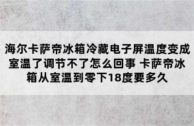 海尔卡萨帝冰箱冷藏电子屏温度变成室温了调节不了怎么回事 卡萨帝冰箱从室温到零下18度要多久